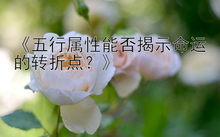 《五行属性能否揭示命运的转折点？》