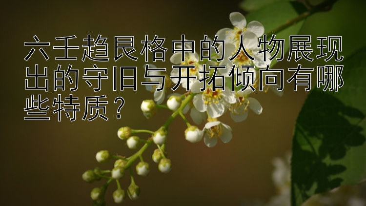 六壬趋艮格中的人物展现出的守旧与开拓倾向有哪些特质？