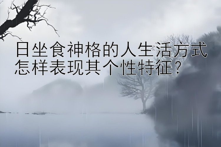 日坐食神格的人生活方式怎样表现其个性特征？