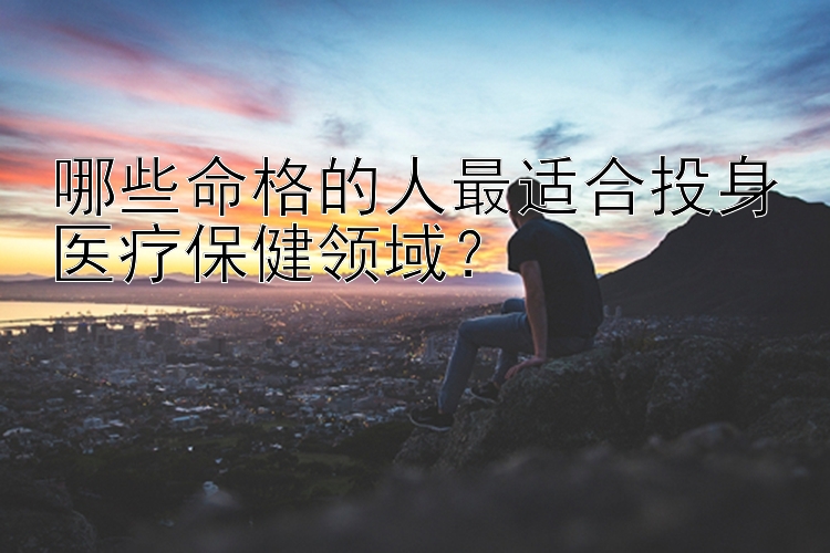 哪些命格的人最适合投身医疗保健领域？