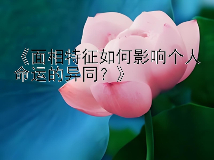 《面相特征如何影响个人命运的异同？》