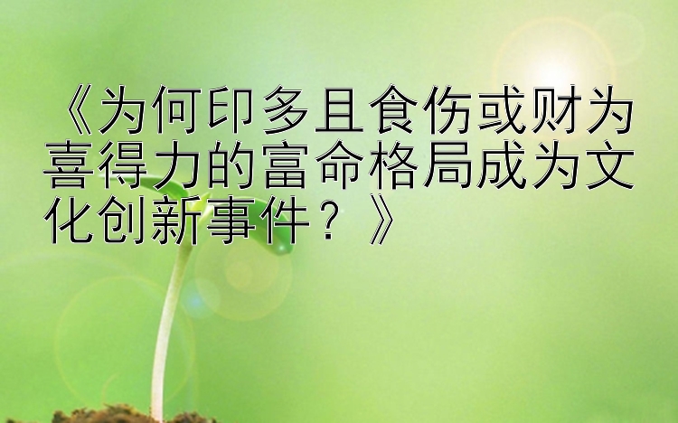 《为何印多且食伤或财为喜得力的富命格局成为文化创新事件？》