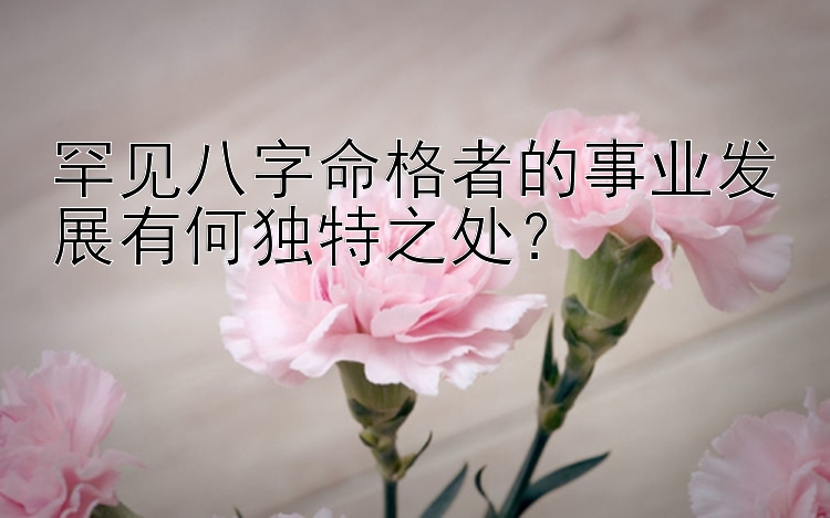 罕见八字命格者的事业发展有何独特之处？