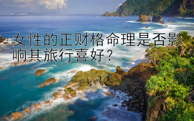 女性的正财格命理是否影响其旅行喜好？