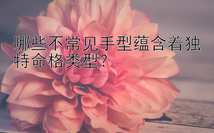 哪些不常见手型蕴含着独特命格类型？