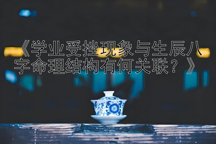 《学业受挫现象与生辰八字命理结构有何关联？》