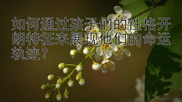 如何通过孩子们的性格开朗特征来展现他们的命运轨迹？