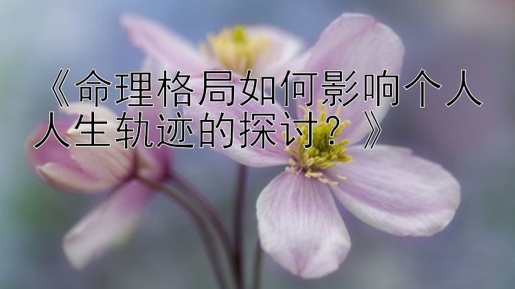 《命理格局如何影响个人人生轨迹的探讨？》