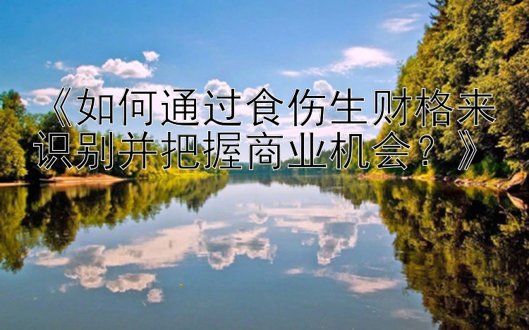 《如何通过食伤生财格来识别并把握商业机会？》