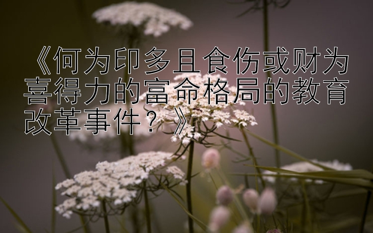 《何为印多且食伤或财为喜得力的富命格局的教育改革事件？》