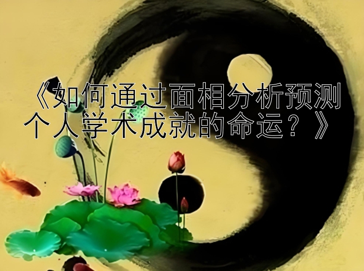 《如何通过面相分析预测个人学术成就的命运？》