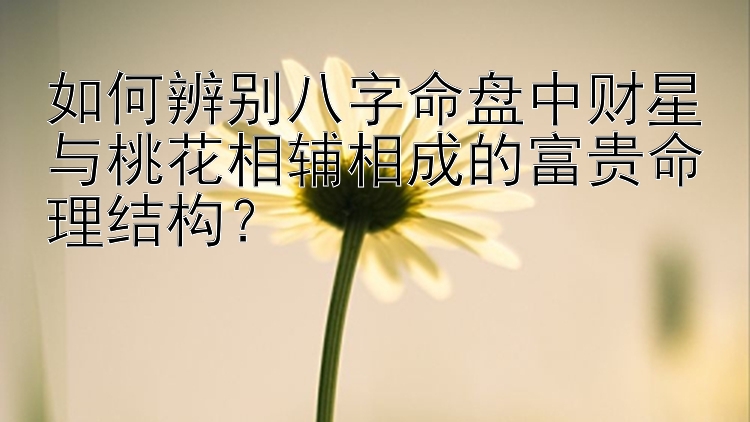 如何辨别八字命盘中财星与桃花相辅相成的富贵命理结构？