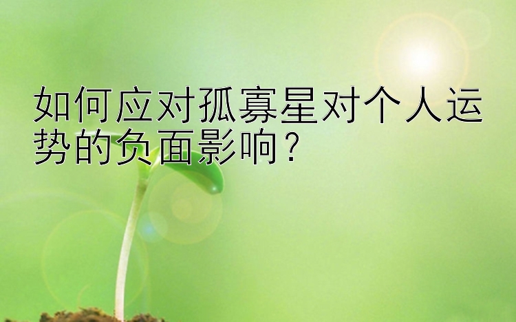 如何应对孤寡星对个人运势的负面影响？