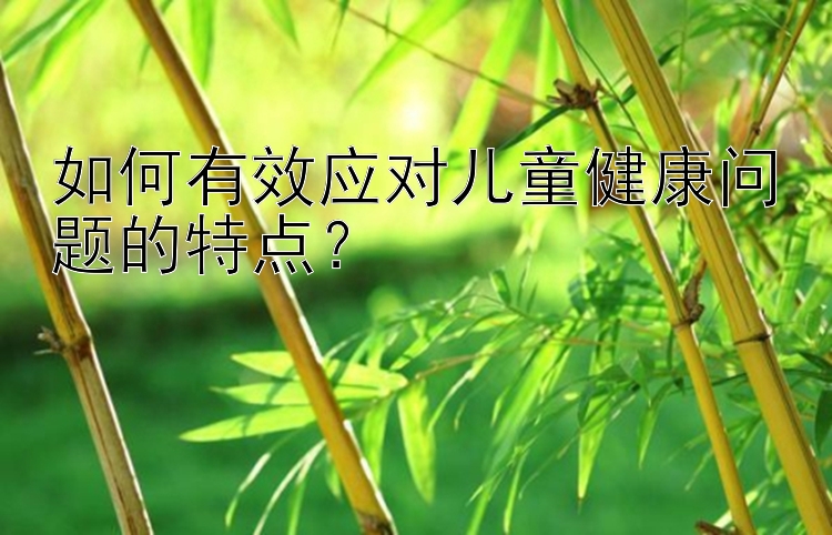 如何有效应对儿童健康问题的特点？