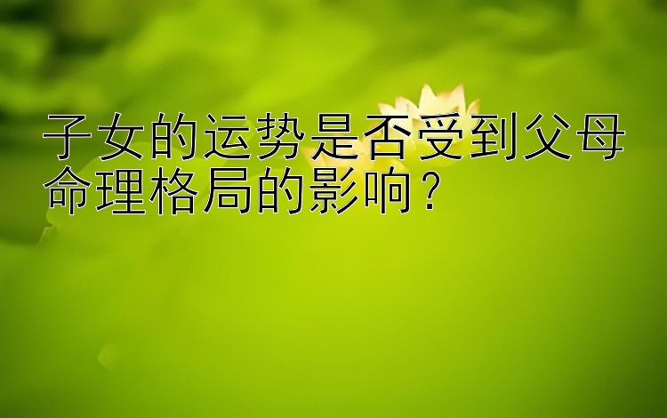 子女的运势是否受到父母命理格局的影响？