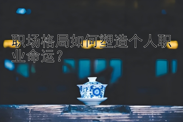 职场格局如何塑造个人职业命运？