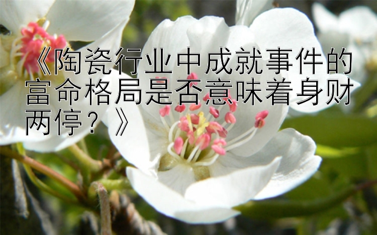 《陶瓷行业中成就事件的富命格局是否意味着身财两停？》