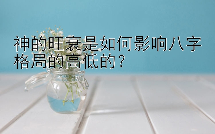 神的旺衰是如何影响八字格局的高低的？