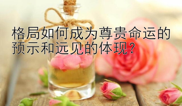 格局如何成为尊贵命运的预示和远见的体现？