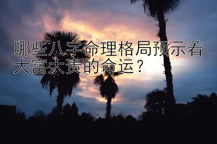 哪些八字命理格局预示着大富大贵的命运？