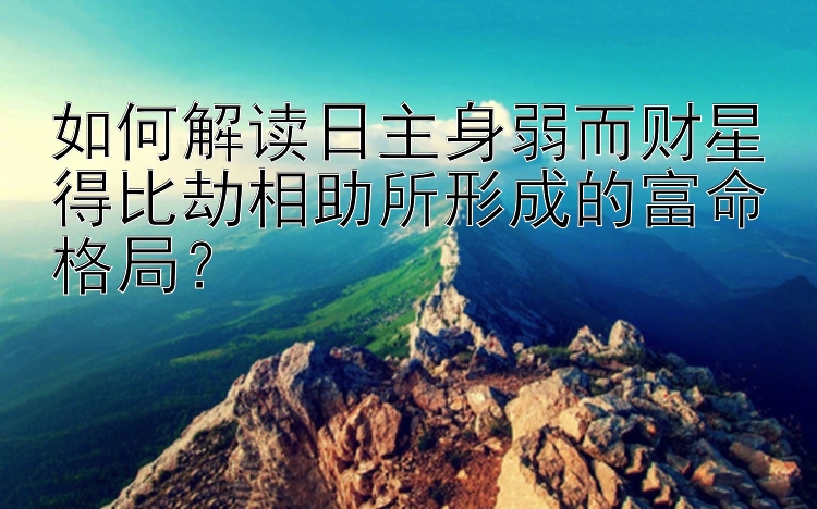 如何解读日主身弱而财星得比劫相助所形成的富命格局？