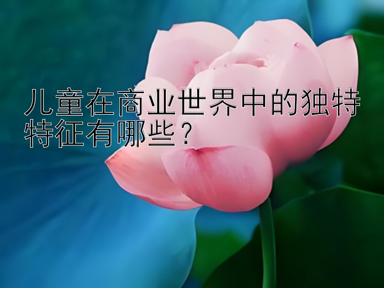 儿童在商业世界中的独特特征有哪些？