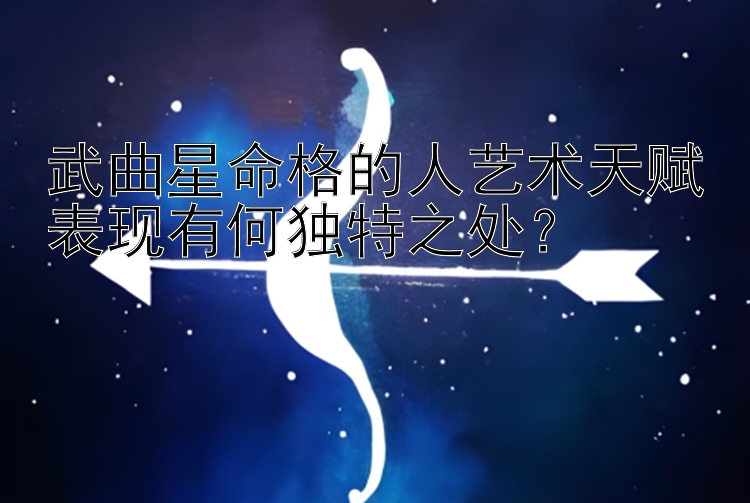 武曲星命格的人艺术天赋表现有何独特之处？