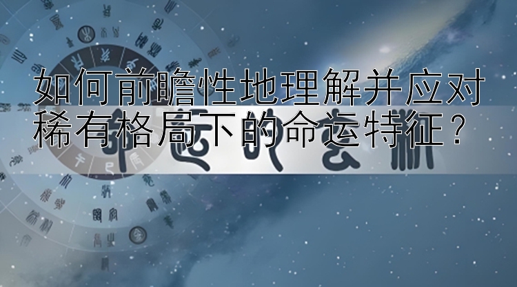 如何前瞻性地理解并应对稀有格局下的命运特征？