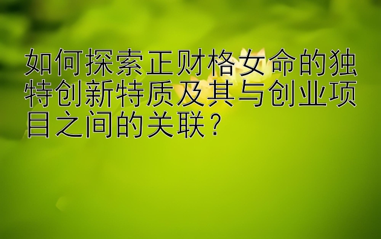 如何探索正财格女命的独特创新特质及其与创业项目之间的关联？