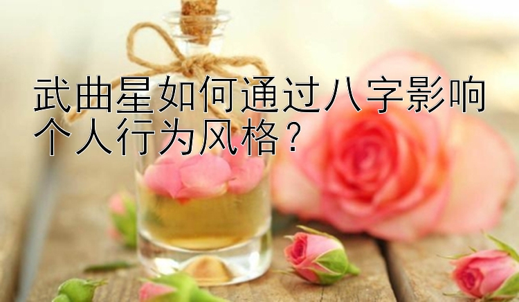 武曲星如何通过八字影响个人行为风格？