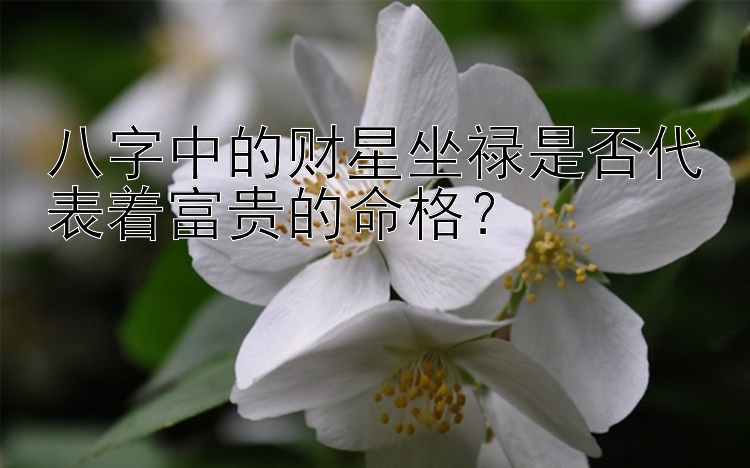 八字中的财星坐禄是否代表着富贵的命格？