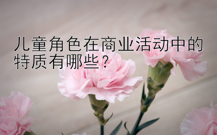 儿童角色在商业活动中的特质有哪些？