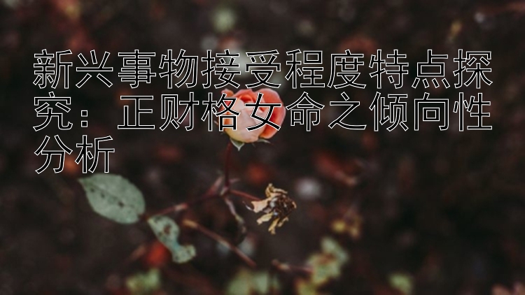 新兴事物接受程度特点探究：正财格女命之倾向性分析