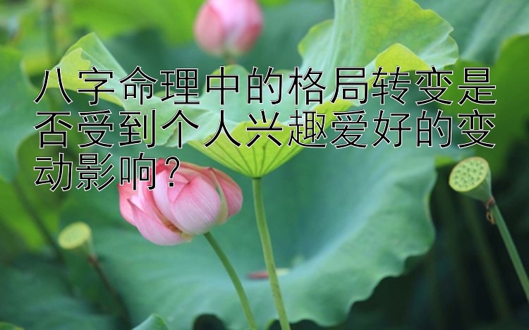 八字命理中的格局转变是否受到个人兴趣爱好的变动影响？