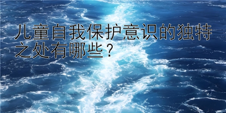 儿童自我保护意识的独特之处有哪些？