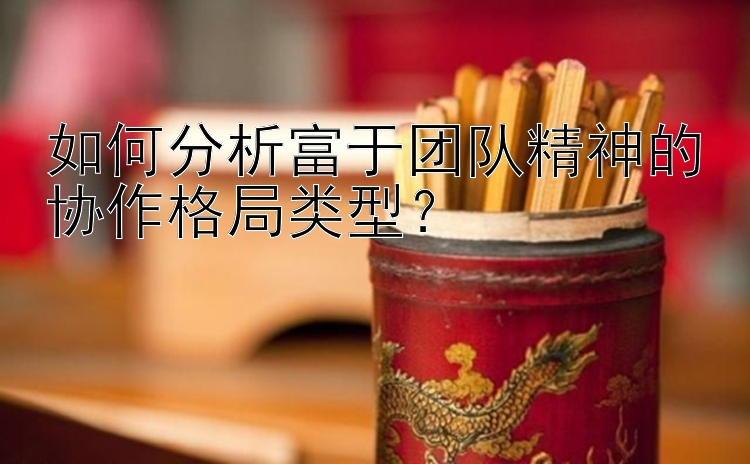 如何分析富于团队精神的协作格局类型？