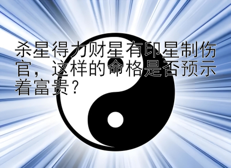 杀星得力财星有印星制伤官，这样的命格是否预示着富贵？