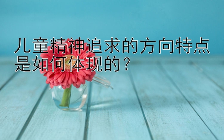 儿童精神追求的方向特点是如何体现的？