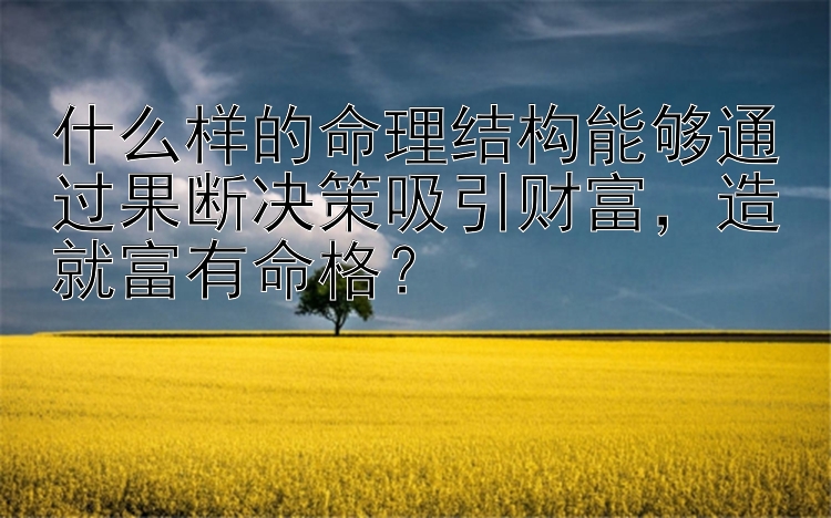 什么样的命理结构能够通过果断决策吸引财富，造就富有命格？