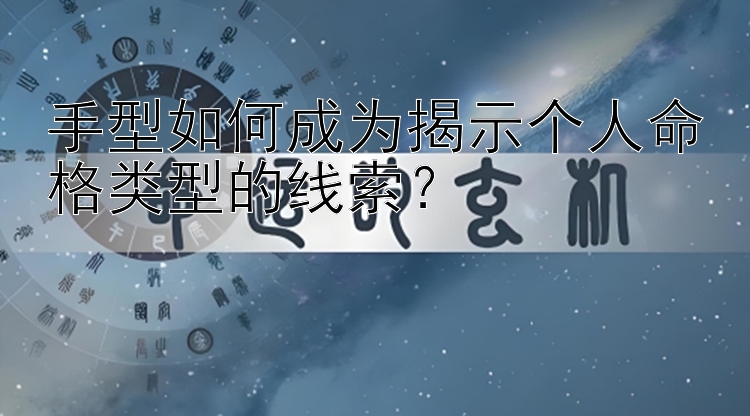 手型如何成为揭示个人命格类型的线索？