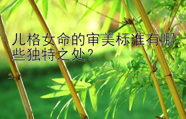 儿格女命的审美标准有哪些独特之处？