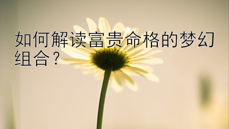 如何解读富贵命格的梦幻组合？