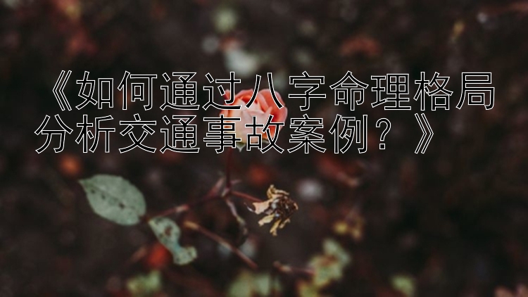 《如何通过八字命理格局分析交通事故案例？》