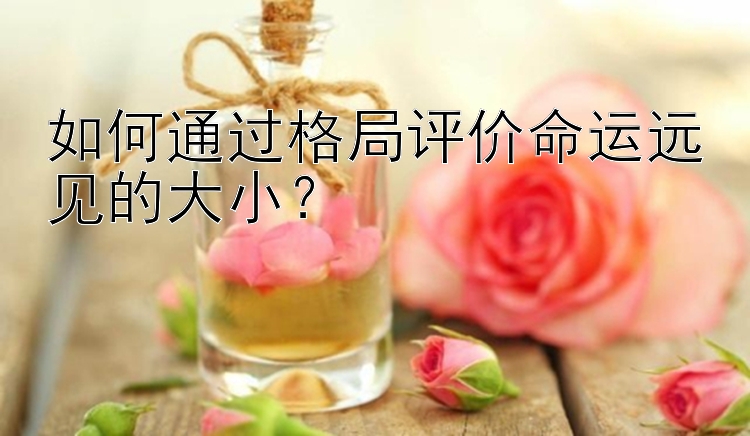 如何通过格局评价命运远见的大小？