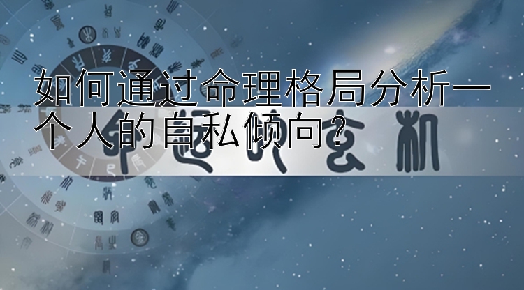 如何通过命理格局分析一个人的自私倾向？