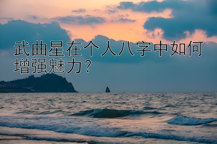 武曲星在个人八字中如何增强魅力？