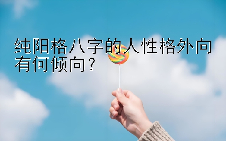 纯阳格八字的人性格外向有何倾向？