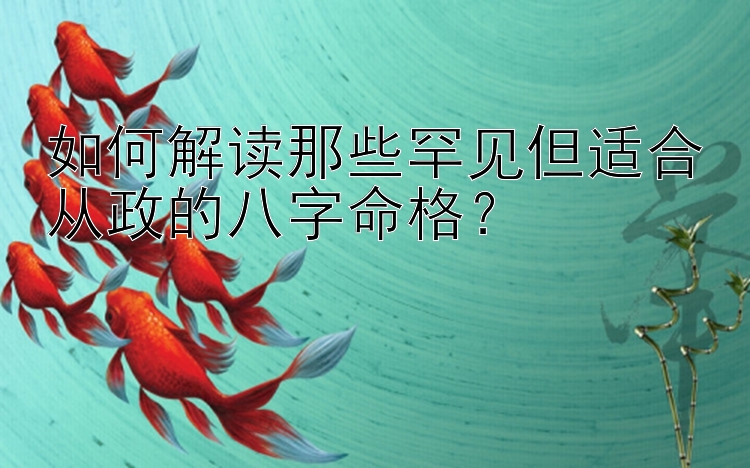 如何解读那些罕见但适合从政的八字命格？