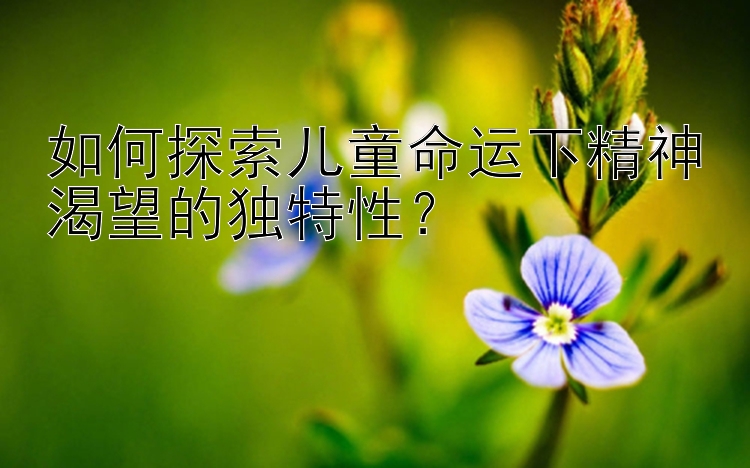 如何探索儿童命运下精神渴望的独特性？