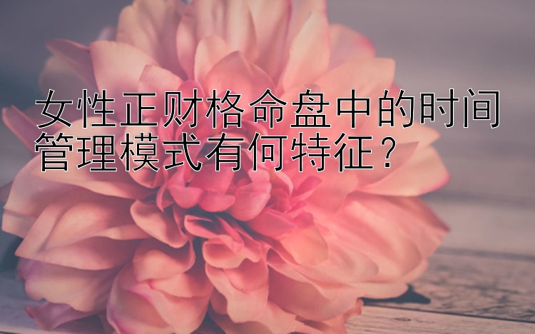 女性正财格命盘中的时间管理模式有何特征？